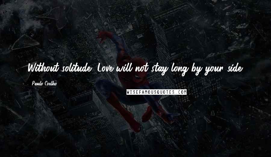 Paulo Coelho Quotes: Without solitude, Love will not stay long by your side.