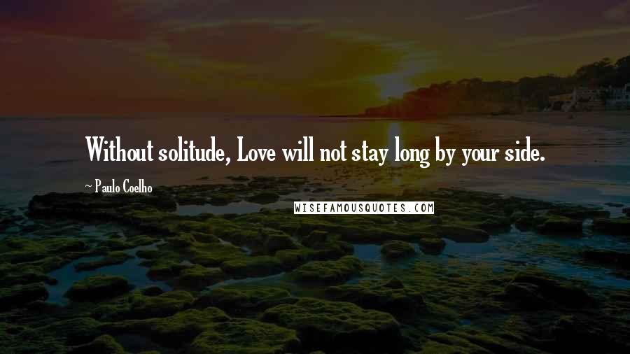 Paulo Coelho Quotes: Without solitude, Love will not stay long by your side.