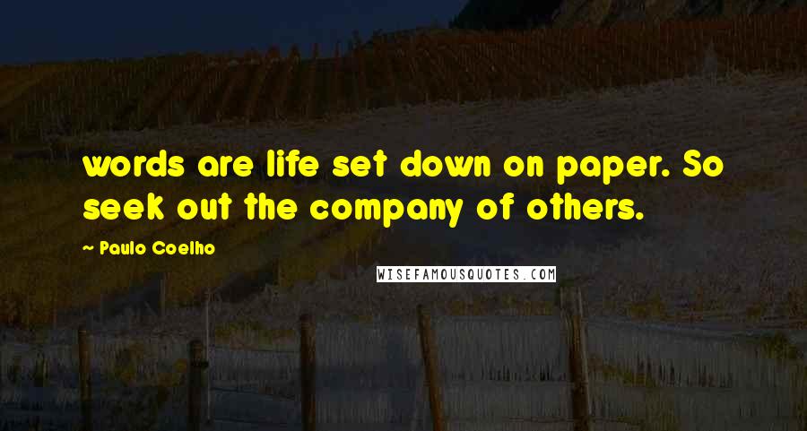 Paulo Coelho Quotes: words are life set down on paper. So seek out the company of others.