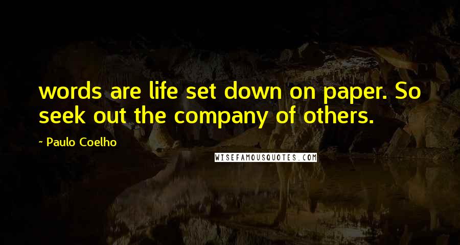 Paulo Coelho Quotes: words are life set down on paper. So seek out the company of others.