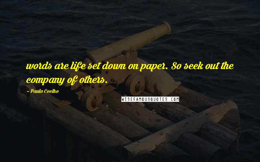Paulo Coelho Quotes: words are life set down on paper. So seek out the company of others.