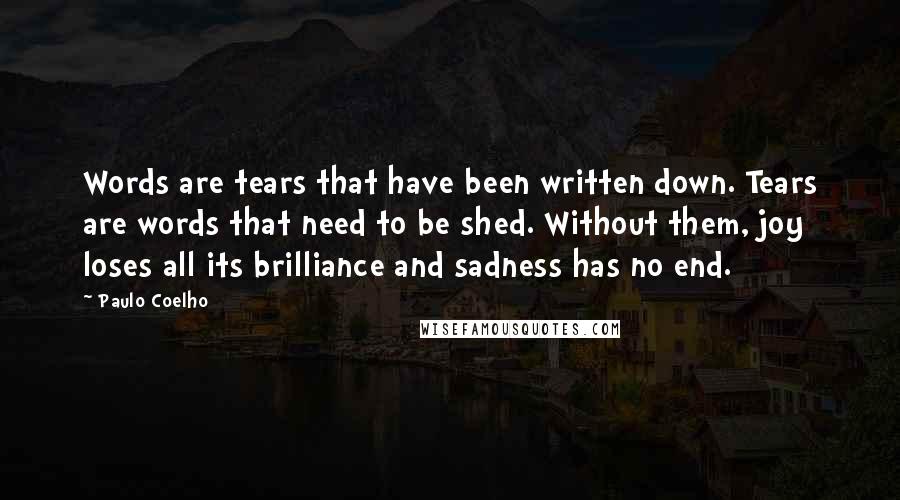 Paulo Coelho Quotes: Words are tears that have been written down. Tears are words that need to be shed. Without them, joy loses all its brilliance and sadness has no end.