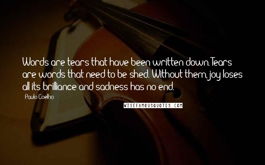 Paulo Coelho Quotes: Words are tears that have been written down. Tears are words that need to be shed. Without them, joy loses all its brilliance and sadness has no end.