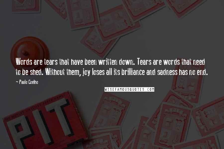 Paulo Coelho Quotes: Words are tears that have been written down. Tears are words that need to be shed. Without them, joy loses all its brilliance and sadness has no end.