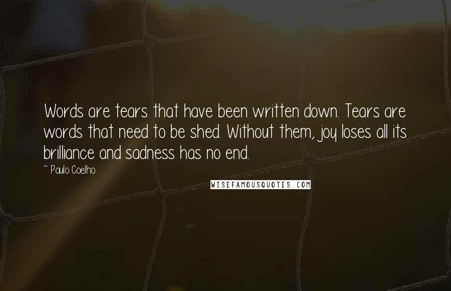 Paulo Coelho Quotes: Words are tears that have been written down. Tears are words that need to be shed. Without them, joy loses all its brilliance and sadness has no end.