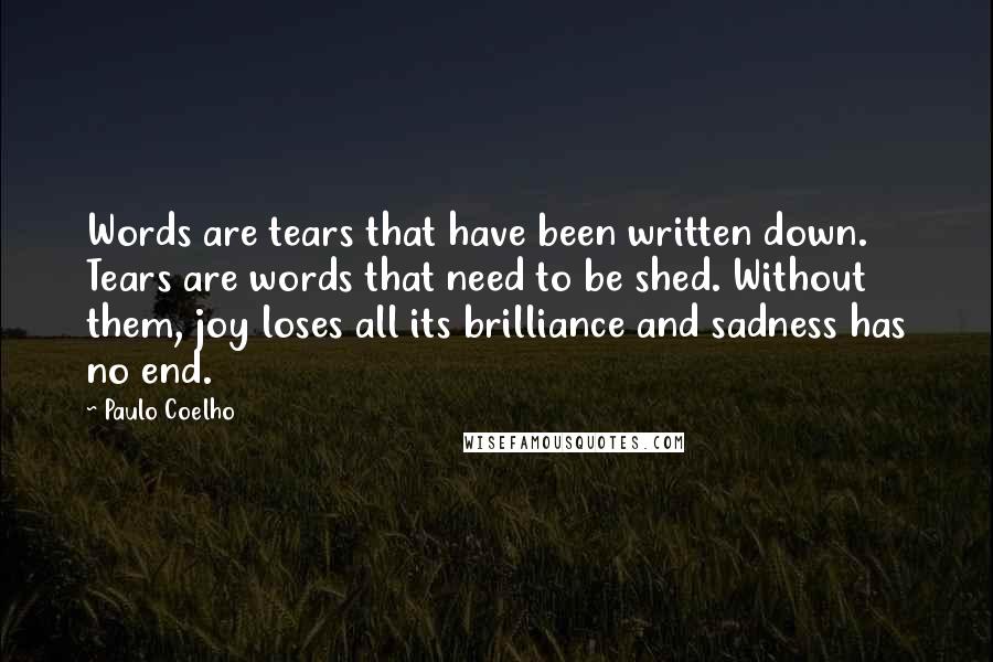 Paulo Coelho Quotes: Words are tears that have been written down. Tears are words that need to be shed. Without them, joy loses all its brilliance and sadness has no end.