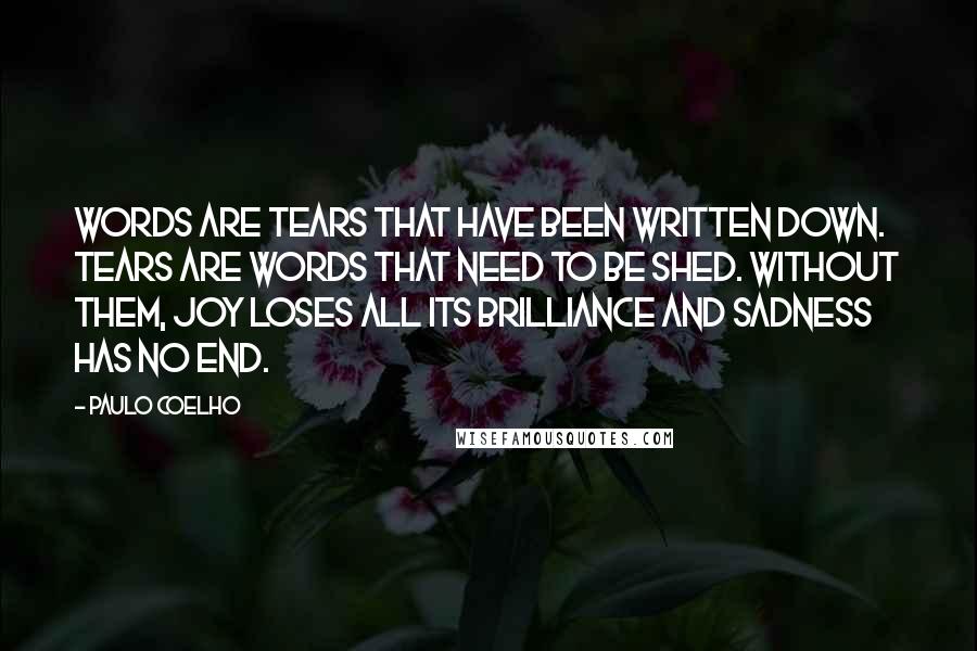 Paulo Coelho Quotes: Words are tears that have been written down. Tears are words that need to be shed. Without them, joy loses all its brilliance and sadness has no end.