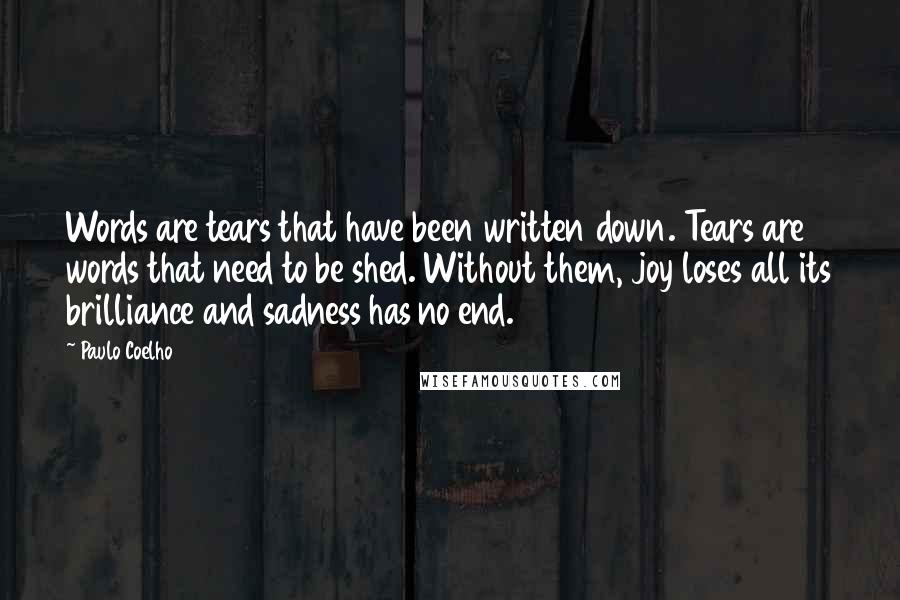 Paulo Coelho Quotes: Words are tears that have been written down. Tears are words that need to be shed. Without them, joy loses all its brilliance and sadness has no end.