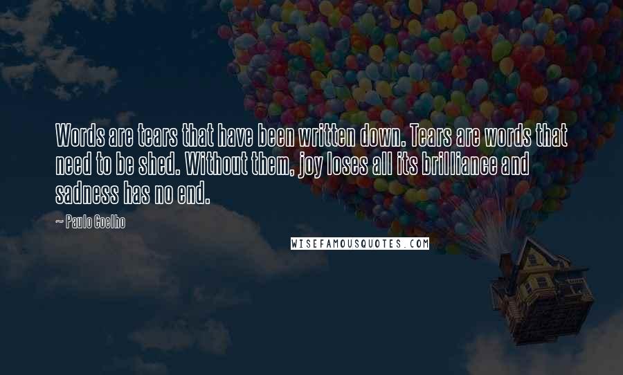 Paulo Coelho Quotes: Words are tears that have been written down. Tears are words that need to be shed. Without them, joy loses all its brilliance and sadness has no end.