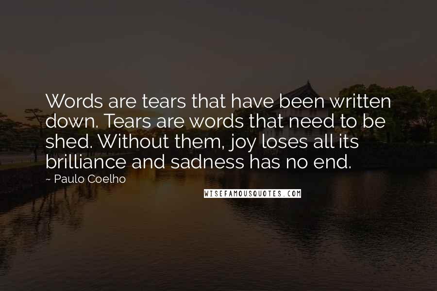 Paulo Coelho Quotes: Words are tears that have been written down. Tears are words that need to be shed. Without them, joy loses all its brilliance and sadness has no end.