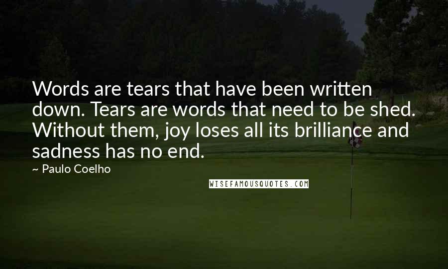 Paulo Coelho Quotes: Words are tears that have been written down. Tears are words that need to be shed. Without them, joy loses all its brilliance and sadness has no end.