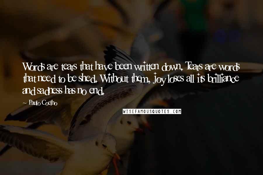 Paulo Coelho Quotes: Words are tears that have been written down. Tears are words that need to be shed. Without them, joy loses all its brilliance and sadness has no end.