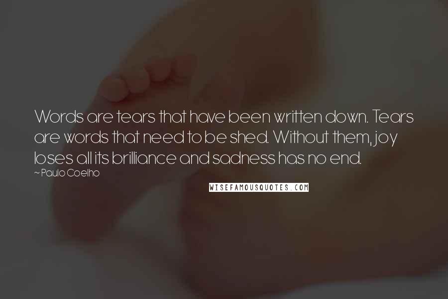 Paulo Coelho Quotes: Words are tears that have been written down. Tears are words that need to be shed. Without them, joy loses all its brilliance and sadness has no end.