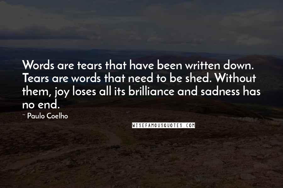 Paulo Coelho Quotes: Words are tears that have been written down. Tears are words that need to be shed. Without them, joy loses all its brilliance and sadness has no end.