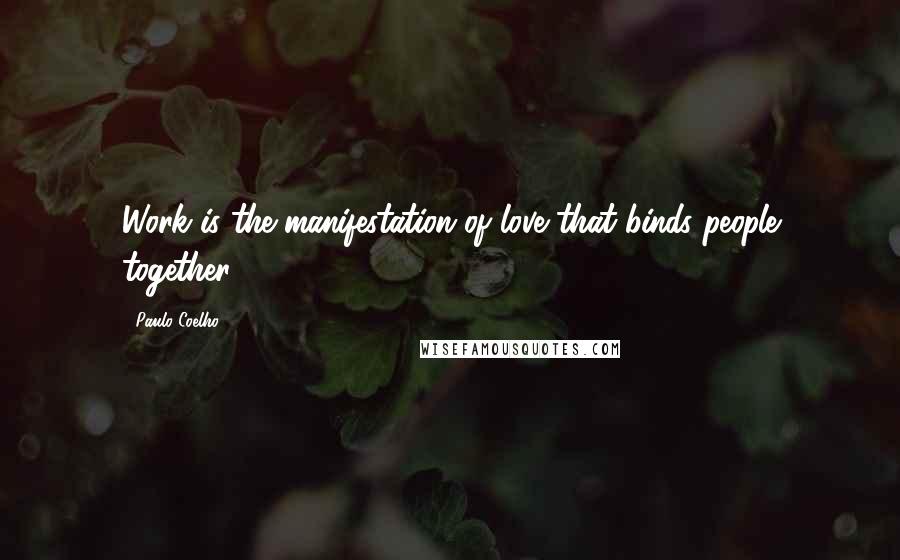 Paulo Coelho Quotes: Work is the manifestation of love that binds people together.