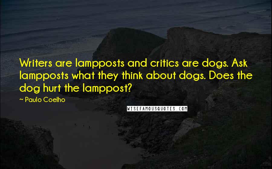 Paulo Coelho Quotes: Writers are lampposts and critics are dogs. Ask lampposts what they think about dogs. Does the dog hurt the lamppost?