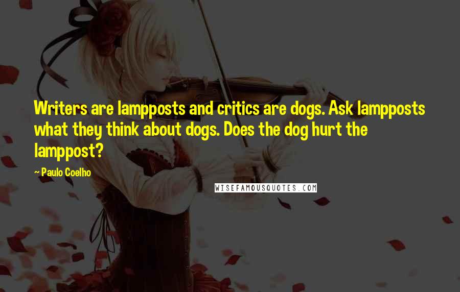 Paulo Coelho Quotes: Writers are lampposts and critics are dogs. Ask lampposts what they think about dogs. Does the dog hurt the lamppost?