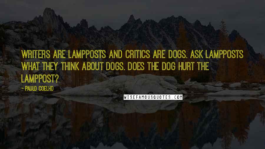 Paulo Coelho Quotes: Writers are lampposts and critics are dogs. Ask lampposts what they think about dogs. Does the dog hurt the lamppost?