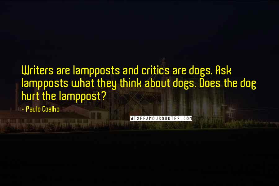 Paulo Coelho Quotes: Writers are lampposts and critics are dogs. Ask lampposts what they think about dogs. Does the dog hurt the lamppost?