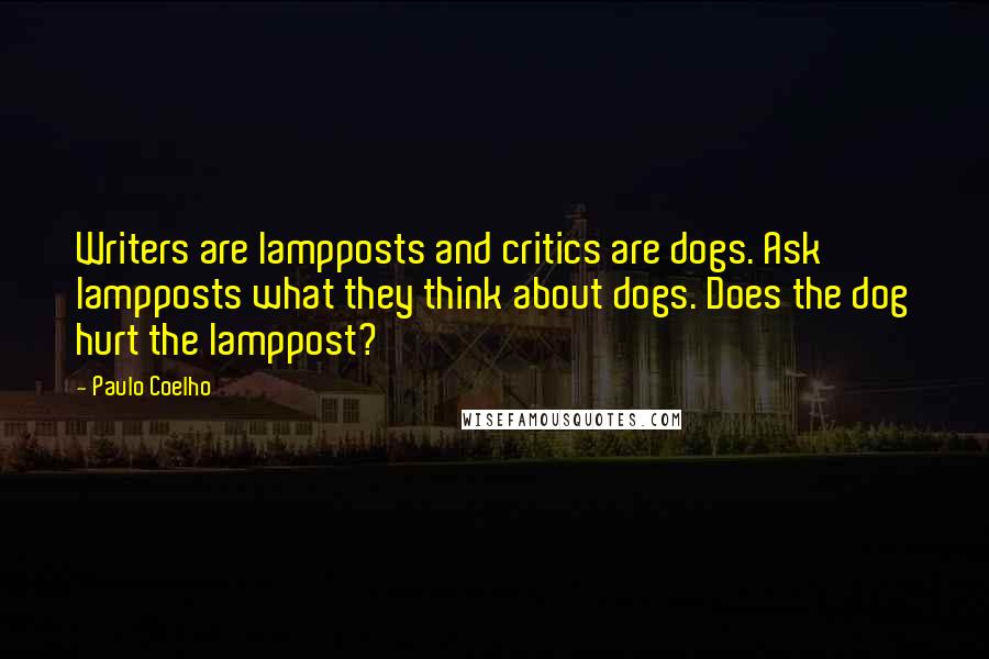 Paulo Coelho Quotes: Writers are lampposts and critics are dogs. Ask lampposts what they think about dogs. Does the dog hurt the lamppost?