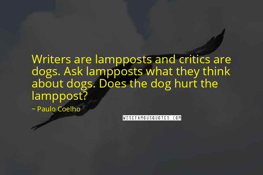 Paulo Coelho Quotes: Writers are lampposts and critics are dogs. Ask lampposts what they think about dogs. Does the dog hurt the lamppost?