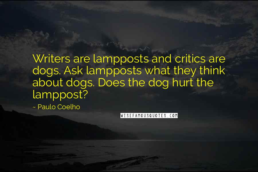 Paulo Coelho Quotes: Writers are lampposts and critics are dogs. Ask lampposts what they think about dogs. Does the dog hurt the lamppost?