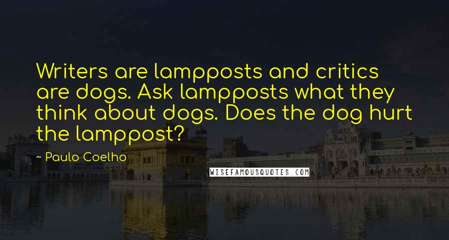 Paulo Coelho Quotes: Writers are lampposts and critics are dogs. Ask lampposts what they think about dogs. Does the dog hurt the lamppost?