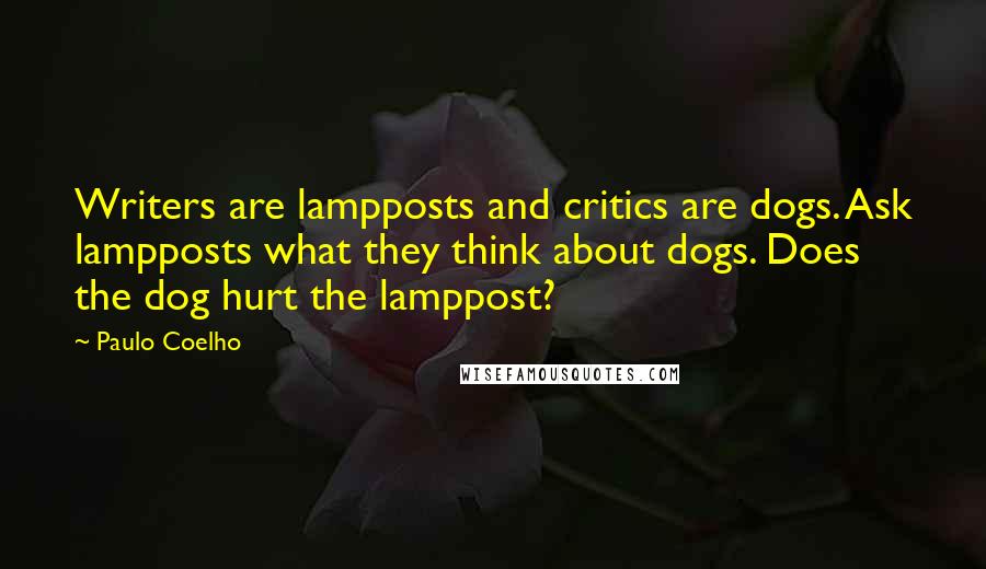 Paulo Coelho Quotes: Writers are lampposts and critics are dogs. Ask lampposts what they think about dogs. Does the dog hurt the lamppost?