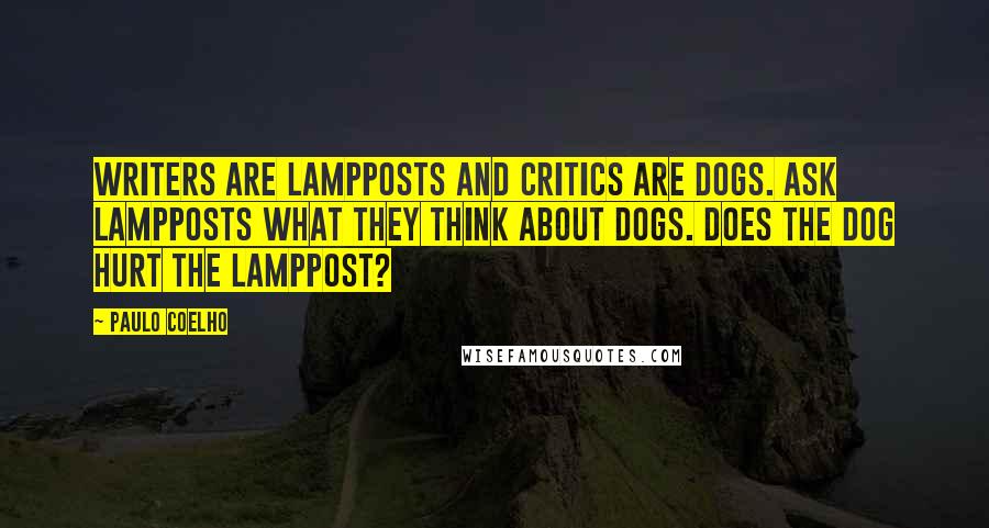 Paulo Coelho Quotes: Writers are lampposts and critics are dogs. Ask lampposts what they think about dogs. Does the dog hurt the lamppost?