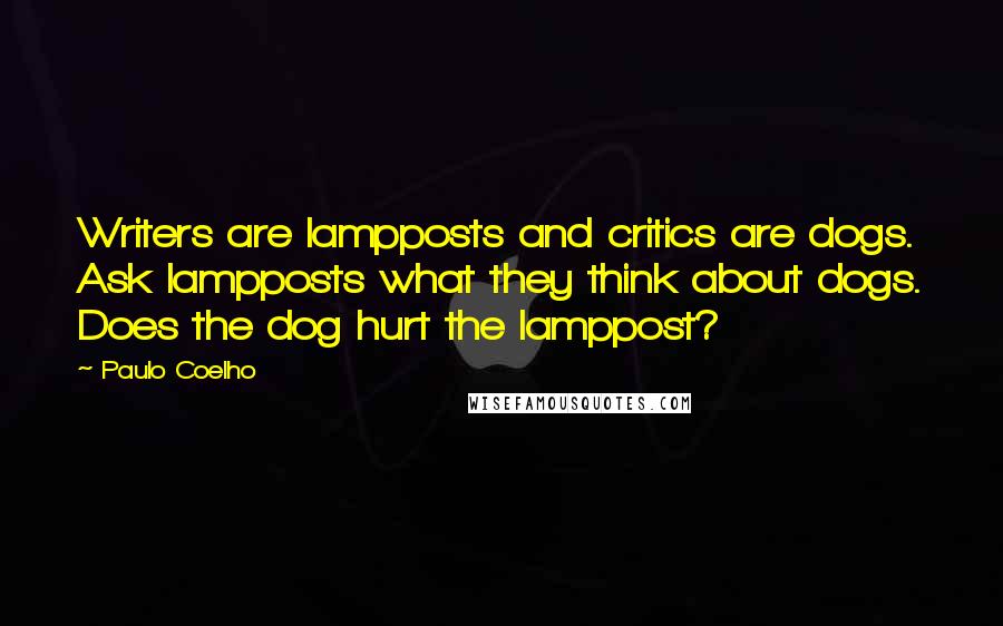 Paulo Coelho Quotes: Writers are lampposts and critics are dogs. Ask lampposts what they think about dogs. Does the dog hurt the lamppost?