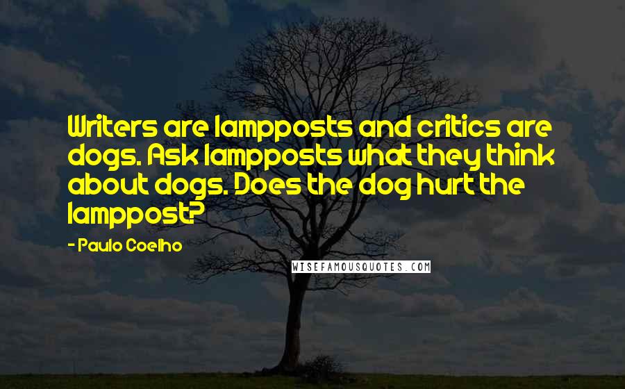 Paulo Coelho Quotes: Writers are lampposts and critics are dogs. Ask lampposts what they think about dogs. Does the dog hurt the lamppost?