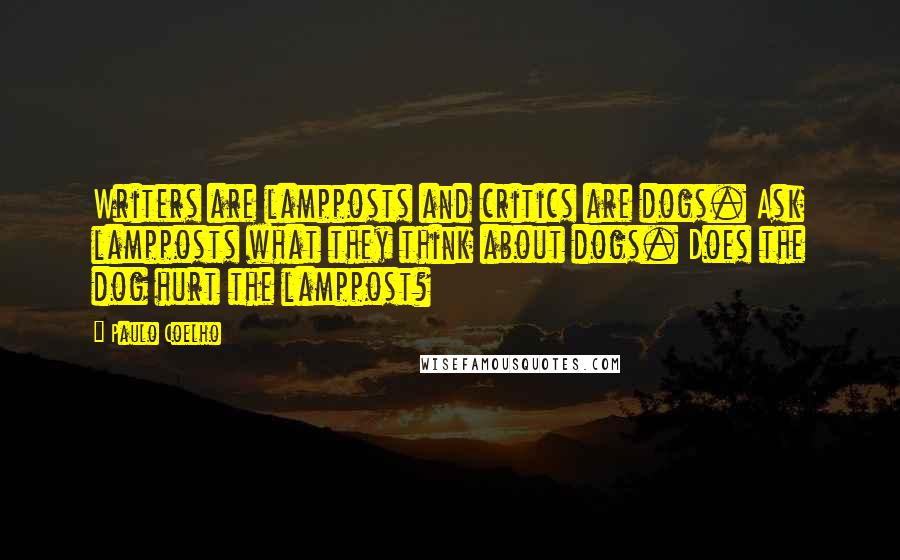 Paulo Coelho Quotes: Writers are lampposts and critics are dogs. Ask lampposts what they think about dogs. Does the dog hurt the lamppost?