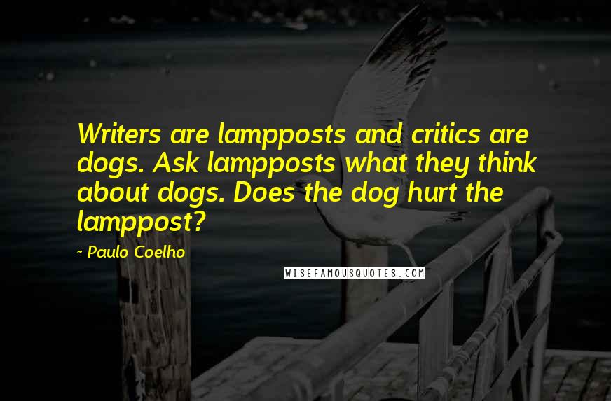 Paulo Coelho Quotes: Writers are lampposts and critics are dogs. Ask lampposts what they think about dogs. Does the dog hurt the lamppost?