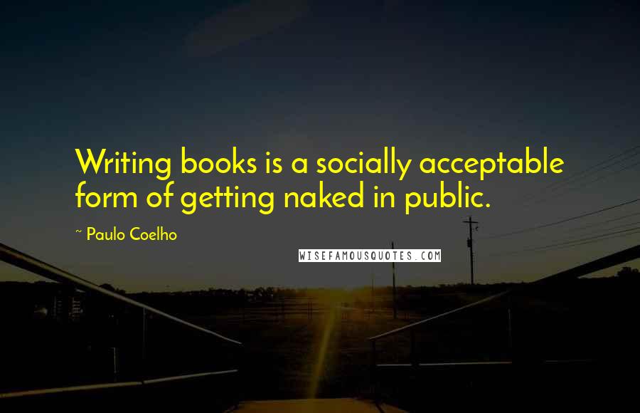 Paulo Coelho Quotes: Writing books is a socially acceptable form of getting naked in public.