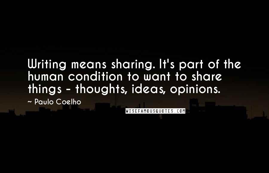 Paulo Coelho Quotes: Writing means sharing. It's part of the human condition to want to share things - thoughts, ideas, opinions.