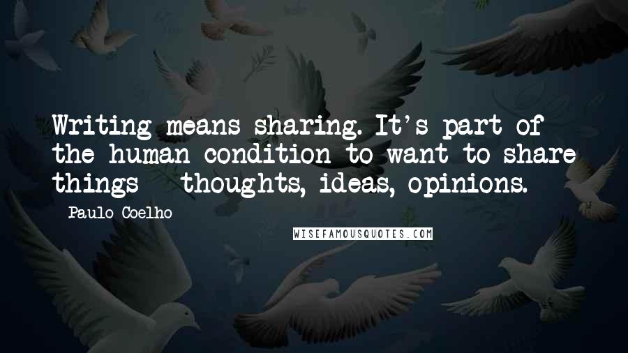 Paulo Coelho Quotes: Writing means sharing. It's part of the human condition to want to share things - thoughts, ideas, opinions.