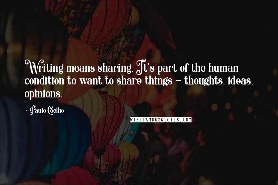 Paulo Coelho Quotes: Writing means sharing. It's part of the human condition to want to share things - thoughts, ideas, opinions.