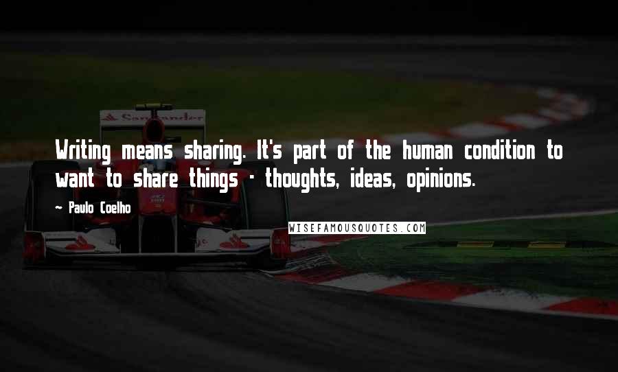 Paulo Coelho Quotes: Writing means sharing. It's part of the human condition to want to share things - thoughts, ideas, opinions.