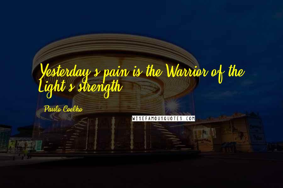 Paulo Coelho Quotes: Yesterday's pain is the Warrior of the Light's strength.