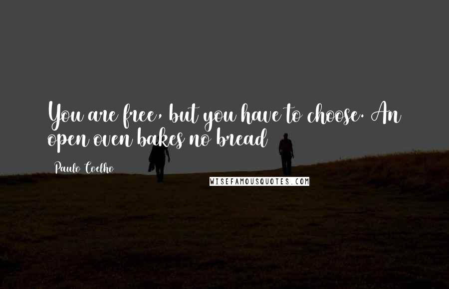 Paulo Coelho Quotes: You are free, but you have to choose. An open oven bakes no bread