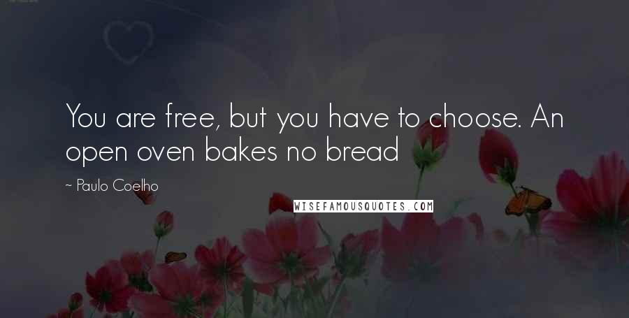 Paulo Coelho Quotes: You are free, but you have to choose. An open oven bakes no bread