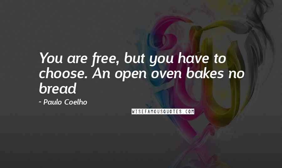 Paulo Coelho Quotes: You are free, but you have to choose. An open oven bakes no bread