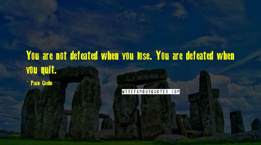 Paulo Coelho Quotes: You are not defeated when you lose. You are defeated when you quit.