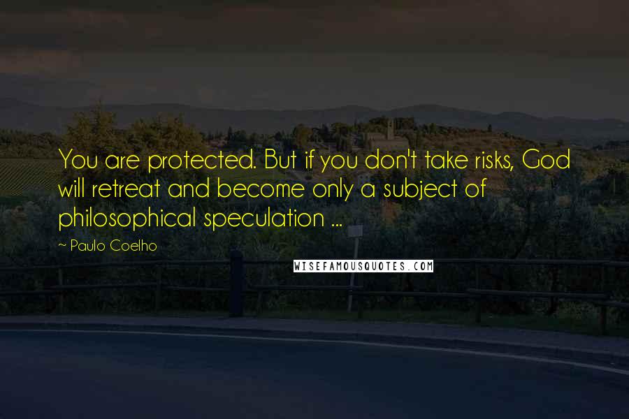 Paulo Coelho Quotes: You are protected. But if you don't take risks, God will retreat and become only a subject of philosophical speculation ...