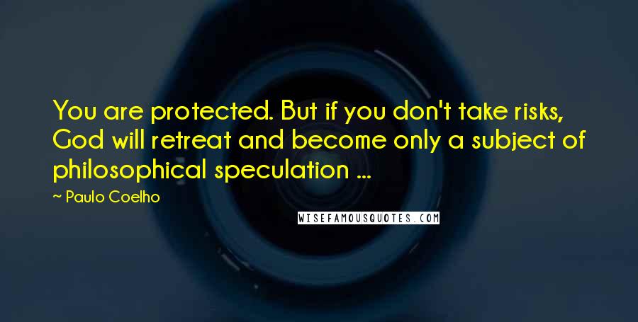 Paulo Coelho Quotes: You are protected. But if you don't take risks, God will retreat and become only a subject of philosophical speculation ...