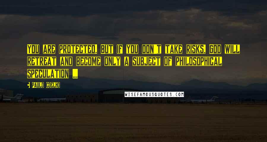 Paulo Coelho Quotes: You are protected. But if you don't take risks, God will retreat and become only a subject of philosophical speculation ...