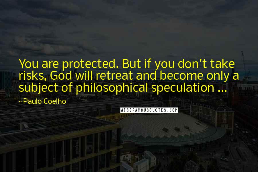 Paulo Coelho Quotes: You are protected. But if you don't take risks, God will retreat and become only a subject of philosophical speculation ...