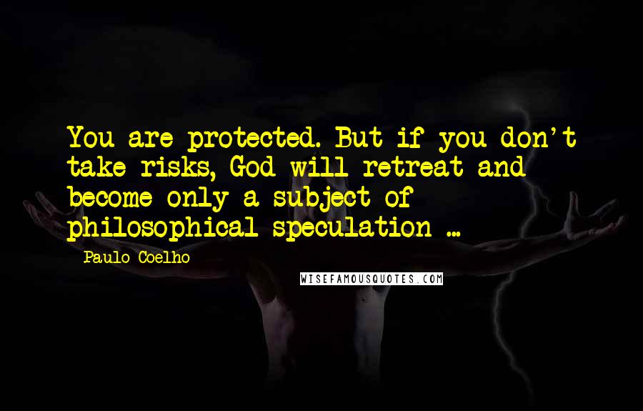 Paulo Coelho Quotes: You are protected. But if you don't take risks, God will retreat and become only a subject of philosophical speculation ...