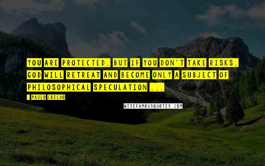 Paulo Coelho Quotes: You are protected. But if you don't take risks, God will retreat and become only a subject of philosophical speculation ...