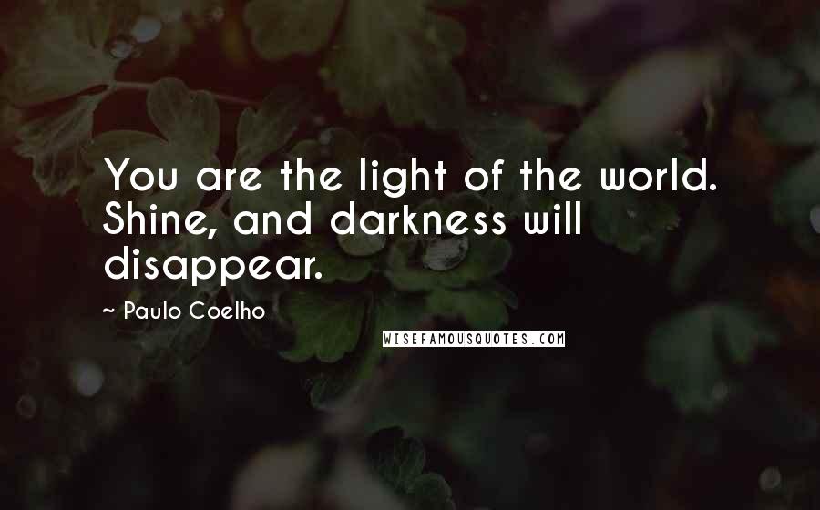 Paulo Coelho Quotes: You are the light of the world. Shine, and darkness will disappear.